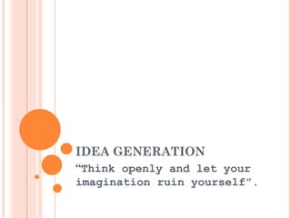 IDEA GENERATION “ Think openly and let your imagination ruin yourself”. 