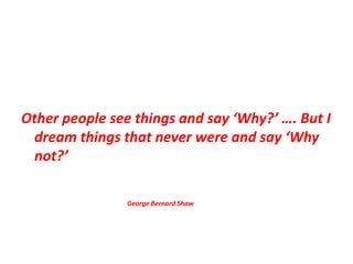Other people see things and say ‘Why?’ …. But I
dream things that never were and say ‘Why
not?’
George Bernard Shaw
 