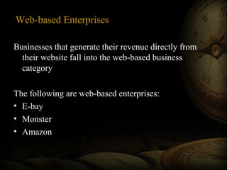 Web-based Enterprises
Businesses that generate their revenue directly from
their website fall into the web-based business
category
The following are web-based enterprises:
• E-bay
• Monster
• Amazon
 