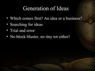 • Which comes first? An idea or a business?
• Searching for ideas
• Trial and error
• No block bluster, no tiny tot either!
Generation of Ideas
 