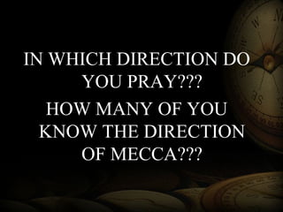 IN WHICH DIRECTION DO
YOU PRAY???
HOW MANY OF YOU
KNOW THE DIRECTION
OF MECCA???
 