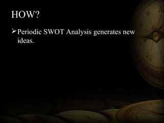HOW?
Periodic SWOT Analysis generates new
ideas.
 