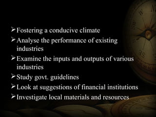 Fostering a conducive climate
Analyse the performance of existing
industries
Examine the inputs and outputs of various
industries
Study govt. guidelines
Look at suggestions of financial institutions
Investigate local materials and resources
 