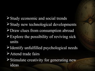 Study economic and social trends
Study new technological developments
Draw clues from consumption abroad
Explore the possibility of reviving sick
units
Identify unfulfilled psychological needs
Attend trade fairs
Stimulate creativity for generating new
ideas
 