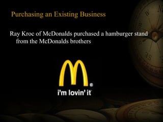 Purchasing an Existing Business
Ray Kroc of McDonalds purchased a hamburger stand
from the McDonalds brothers
 