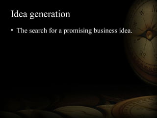 Idea generation
• The search for a promising business idea.
 