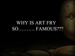 WHY IS ART FRY
SO………. FAMOUS???
 