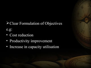 Clear Formulation of Objectives
e.g:
• Cost reduction
• Productivity improvement
• Increase in capacity utilisation
 