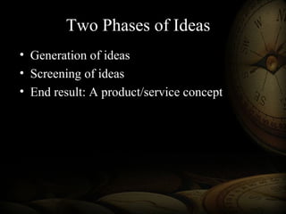Two Phases of Ideas
• Generation of ideas
• Screening of ideas
• End result: A product/service concept
 