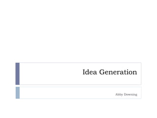 Idea Generation
Abby Downing
 