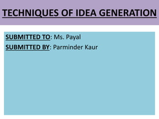 TECHNIQUES OF IDEA GENERATION
SUBMITTED TO: Ms. Payal
SUBMITTED BY: Parminder Kaur
 