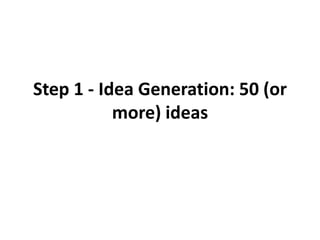 Step 1 - Idea Generation: 50 (or
more) ideas
 