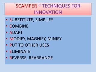SCAMPER ~ TECHNIQUES FOR
INNOVATION
• SUBSTITUTE, SIMPLIFY
• COMBINE
• ADAPT
• MODIFY, MAGNIFY, MINIFY
• PUT TO OTHER USES
• ELIMINATE
• REVERSE, REARRANGE
 
