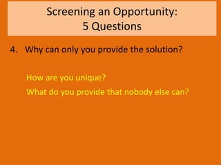 Screening an Opportunity:
5 Questions
4. Why can only you provide the solution?
How are you unique?
What do you provide that nobody else can?
 