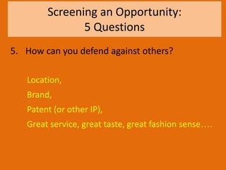 Screening an Opportunity:
5 Questions
5. How can you defend against others?
Location,
Brand,
Patent (or other IP),
Great service, great taste, great fashion sense….
 
