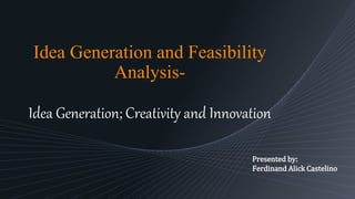 Presented by:
Ferdinand Alick Castelino
Idea Generation and Feasibility
Analysis-
Idea Generation; Creativity and Innovation
 