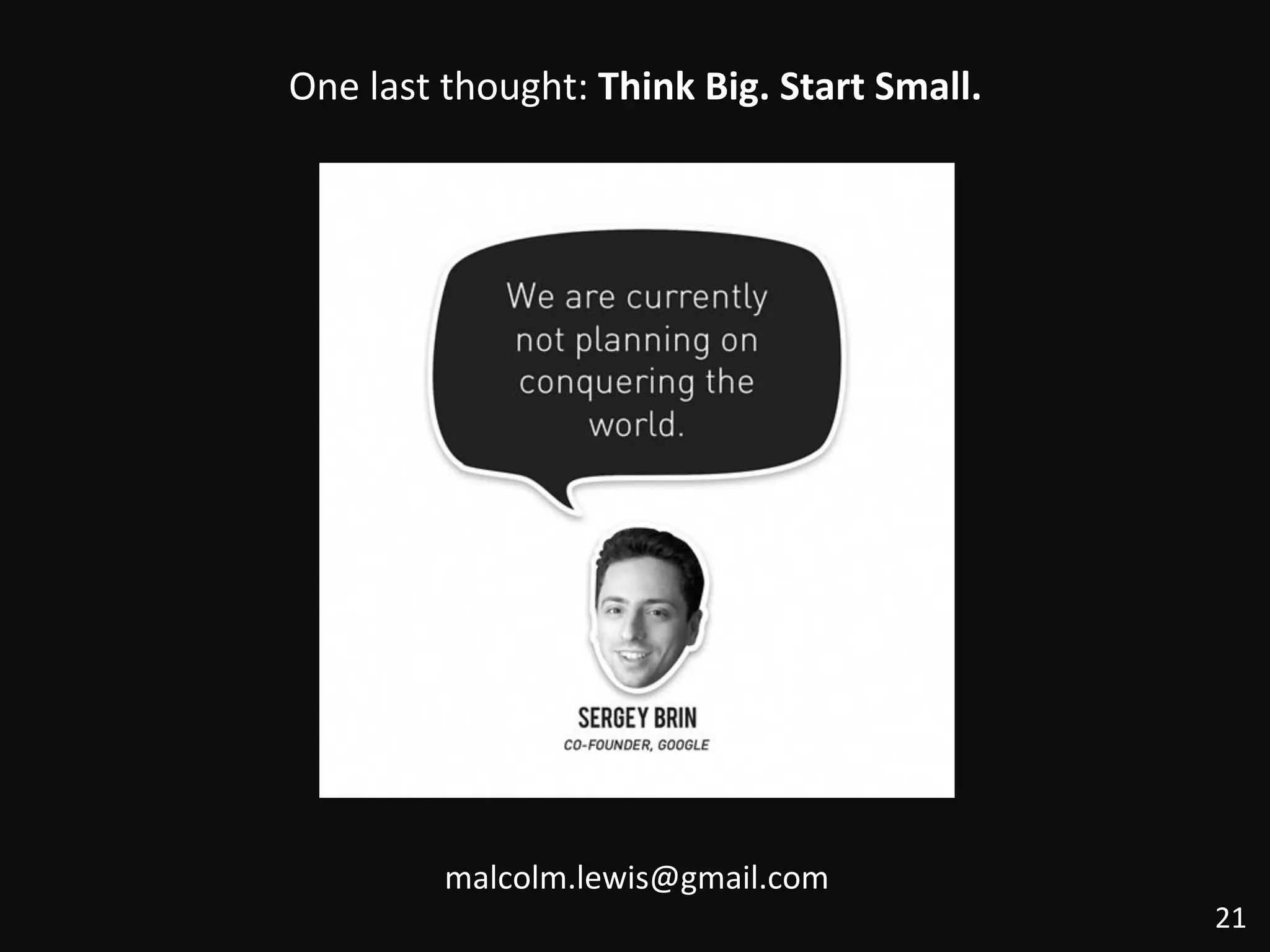 One	
  last	
  thought:	
  Think	
  Big.	
  Start	
  Small.	
  
21	
  
malcolm.lewis@gmail.com	
  
 