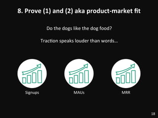 8.	
  Prove	
  (1)	
  and	
  (2)	
  aka	
  product-­‐market	
  ﬁt	
  
18	
  
Signups	
  
Do	
  the	
  dogs	
  like	
  the	
  dog	
  food?	
  
	
  
Trac:on	
  speaks	
  louder	
  than	
  words…	
  
MAUs	
   MRR	
  
 