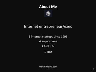 About	
  Me	
  
Internet	
  entrepreneur/exec	
  
	
  
6	
  internet	
  startups	
  since	
  1996	
  
4	
  acquisi:ons	
  
1	
  $BB	
  IPO	
  
1	
  TBD	
  
	
  
	
  
malcolmlewis.com	
  
2	
  
 