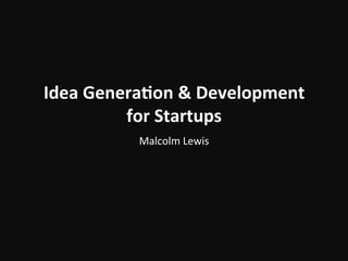 Idea	
  Genera)on	
  &	
  Development	
  
for	
  Startups	
  
Malcolm	
  Lewis	
  
 