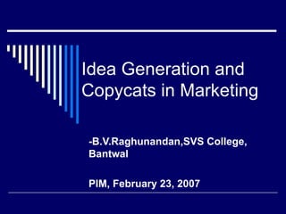 Idea Generation and Copycats in Marketing -B.V.Raghunandan,SVS College, Bantwal PIM, February 23, 2007 