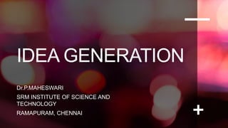 IDEA GENERATION
Dr.P.MAHESWARI
SRM INSTITUTE OF SCIENCE AND
TECHNOLOGY
RAMAPURAM, CHENNAI
 