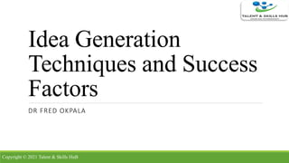 Idea Generation
Techniques and Success
Factors
DR FRED OKPALA
Copyright © 2021 Talent & Skills HuB
 