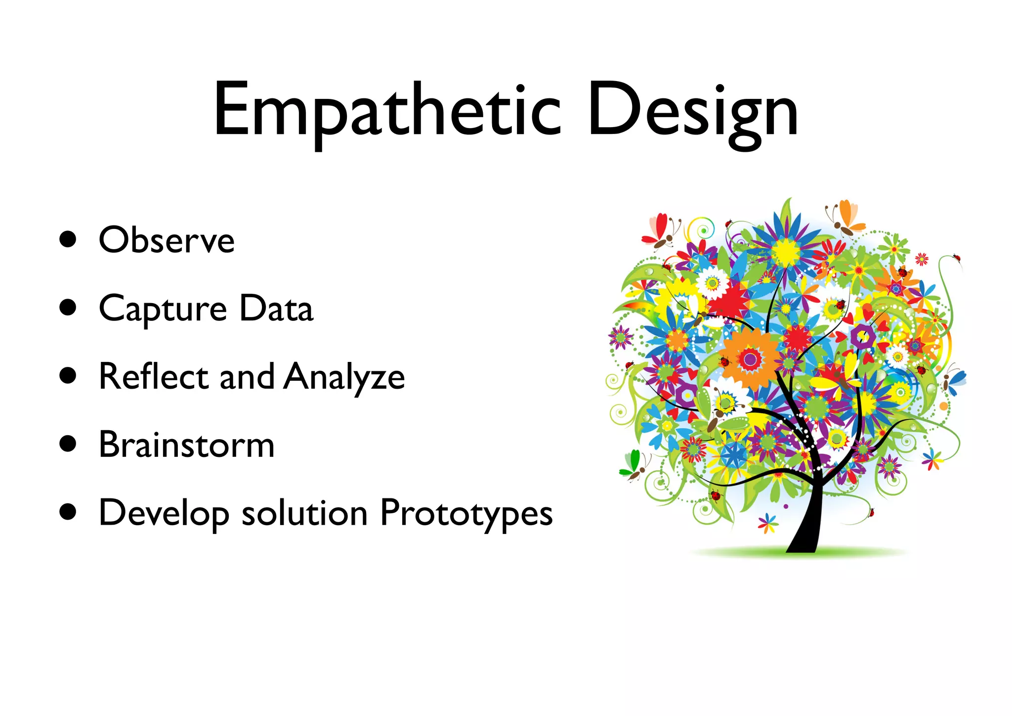 Empathetic Design
• Observe
• Capture Data
• Reﬂect and Analyze
• Brainstorm
• Develop solution Prototypes
 