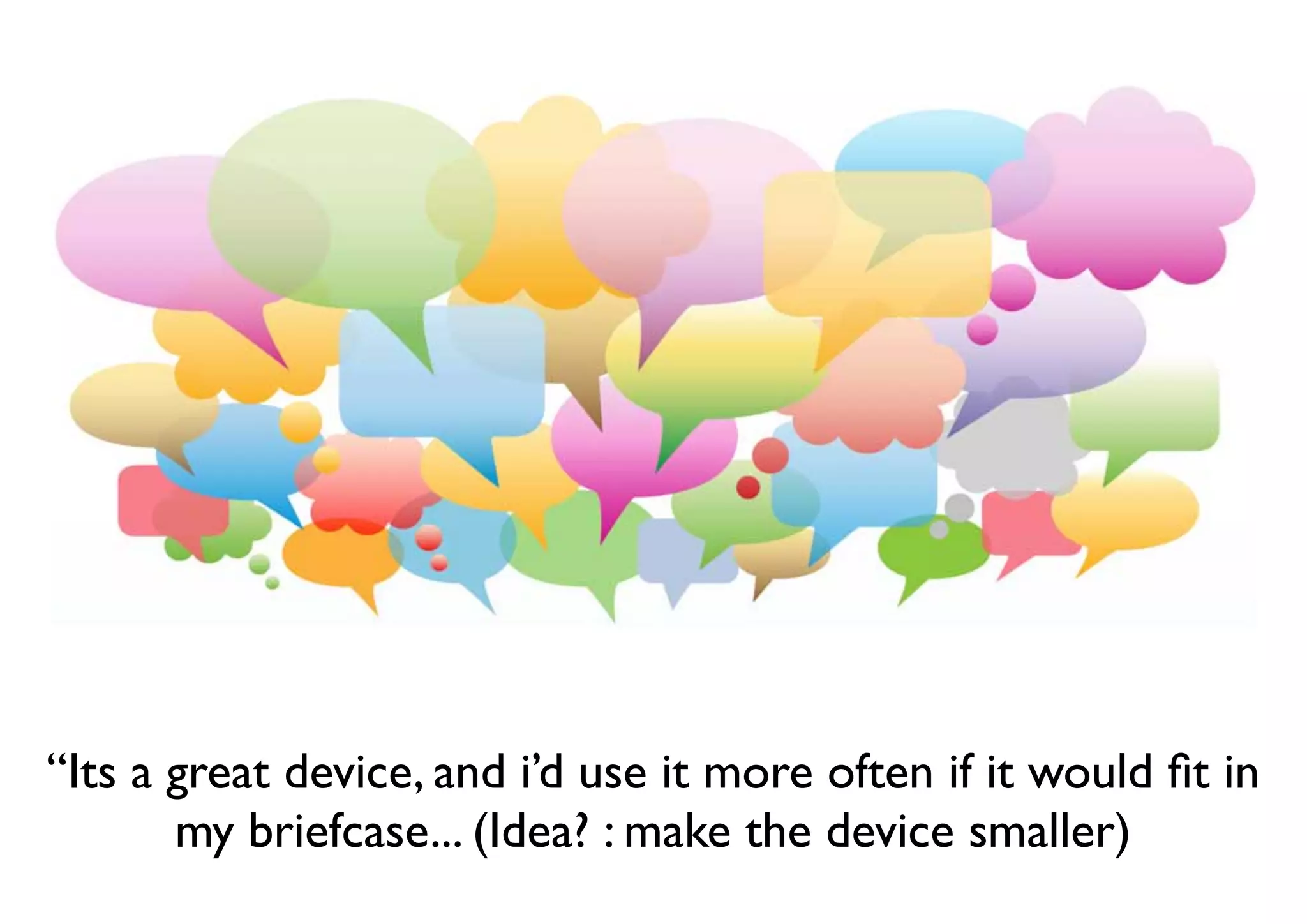 “Its a great device, and i’d use it more often if it would ﬁt in
my briefcase... (Idea? : make the device smaller)
 