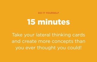 do it yourself

15 minutes
Take your lateral thinking cards
and create more concepts than
you ever thought you could!

 