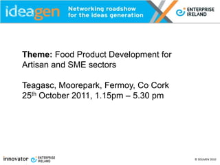 Theme: Food Product Development for
Artisan and SME sectors

Teagasc, Moorepark, Fermoy, Co Cork
25th October 2011, 1.15pm – 5.30 pm




                                      © DOLMEN 2010
 