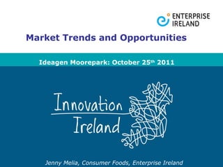Jenny Melia, Consumer Foods, Enterprise Ireland Market Trends and Opportunities Ideagen Moorepark: October 25 th  2011 