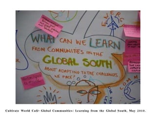 Cultivate World Café- Global Communities: Learning from the Global South, May 2010. 
