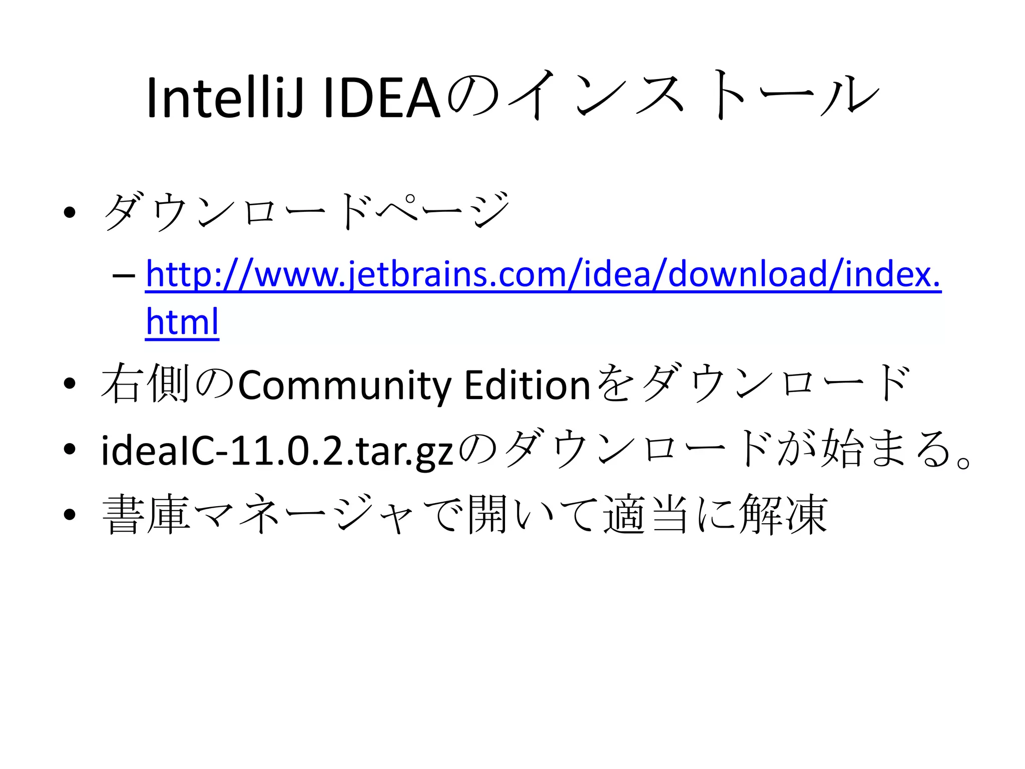 IntelliJ IDEAのインストール
• ダウンロードページ
 – http://www.jetbrains.com/idea/download/index.
   html
• 右側のCommunity Editionをダウンロード
• ideaIC-11.0.2.tar.gzのダウンロードが始まる。
• 書庫マネージャで開いて適当に解凍
 