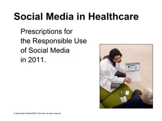 Social Media in Healthcare Prescriptions for  the Responsible Use of Social Media  in 2011. © Ideahaus® & MarketSMITH Services. All rights reserved. 