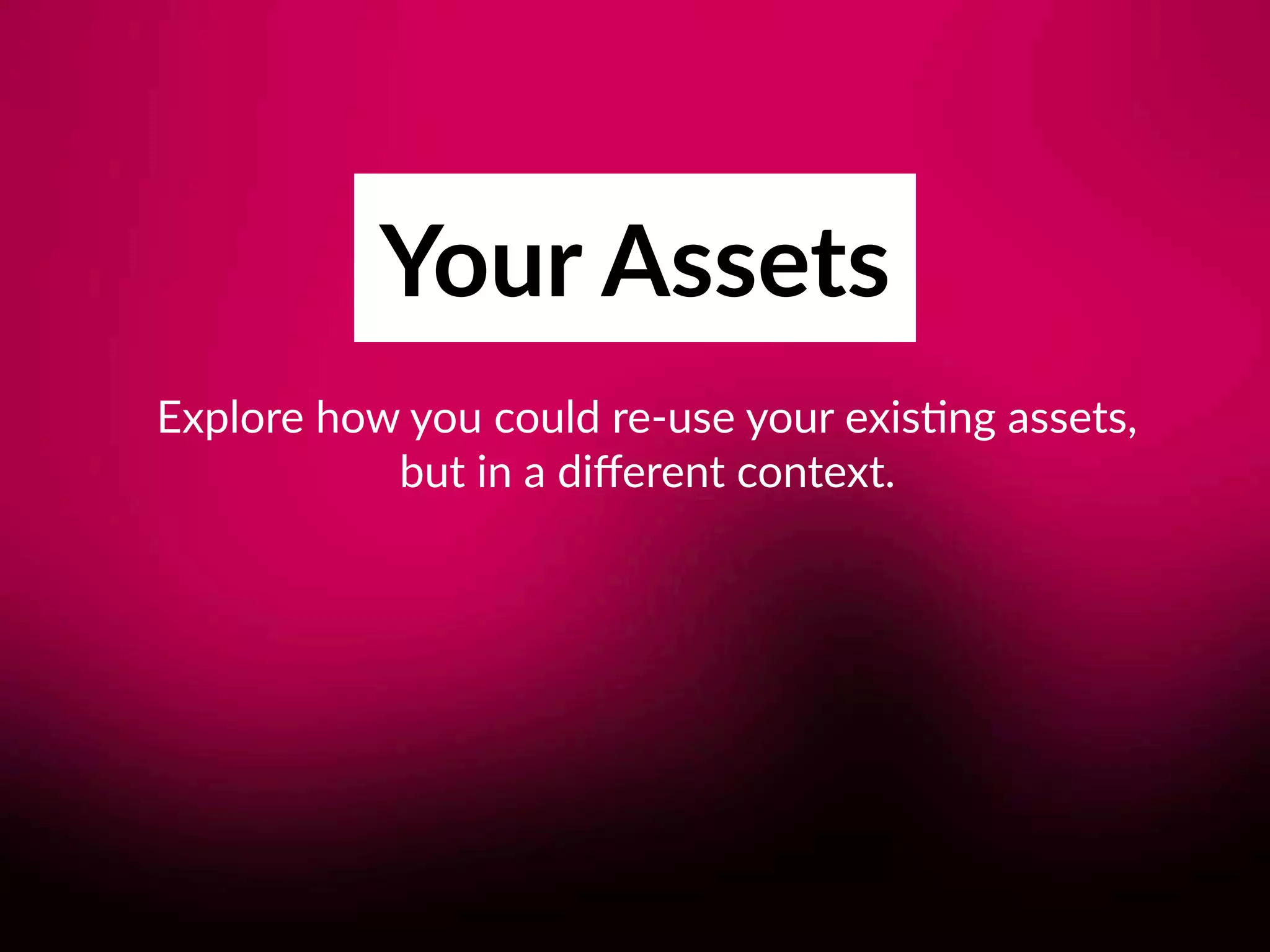 Your Assets
Explore how you could re-use your exis8ng assets, 
but in a diﬀerent context.
 