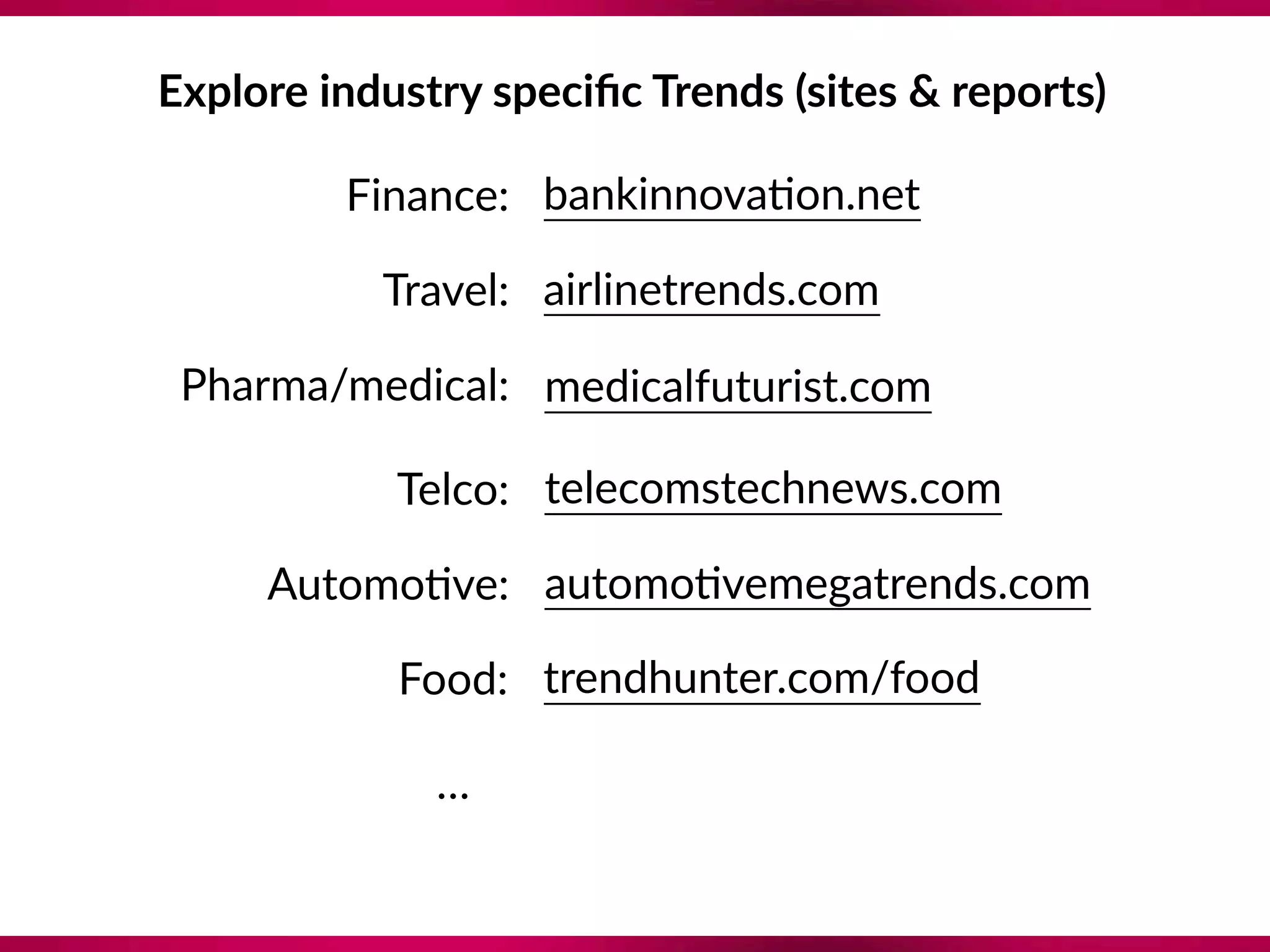 Explore industry speciﬁc Trends (sites & reports)
Finance:
Travel:
Pharma/medical:
Telco:
Automo8ve:
Food:
airlinetrends.com
bankinnova8on.net
trendhunter.com/food
automo8vemegatrends.com
…
medicalfuturist.com
telecomstechnews.com
 