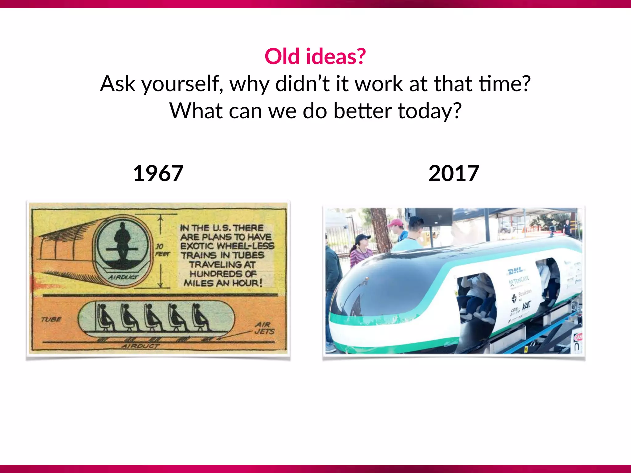 Old ideas?  
Ask yourself, why didn’t it work at that 8me? 
What can we do be`er today?
1967 2017
 