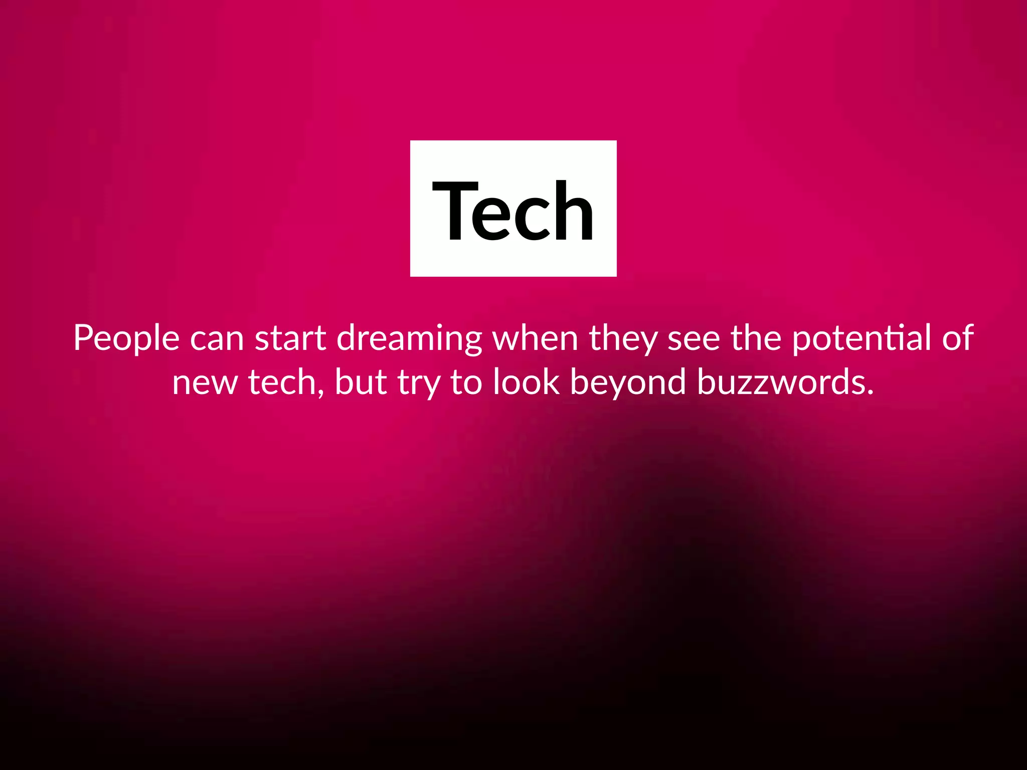 Tech
People can start dreaming when they see the poten8al of 
new tech, but try to look beyond buzzwords.
 
