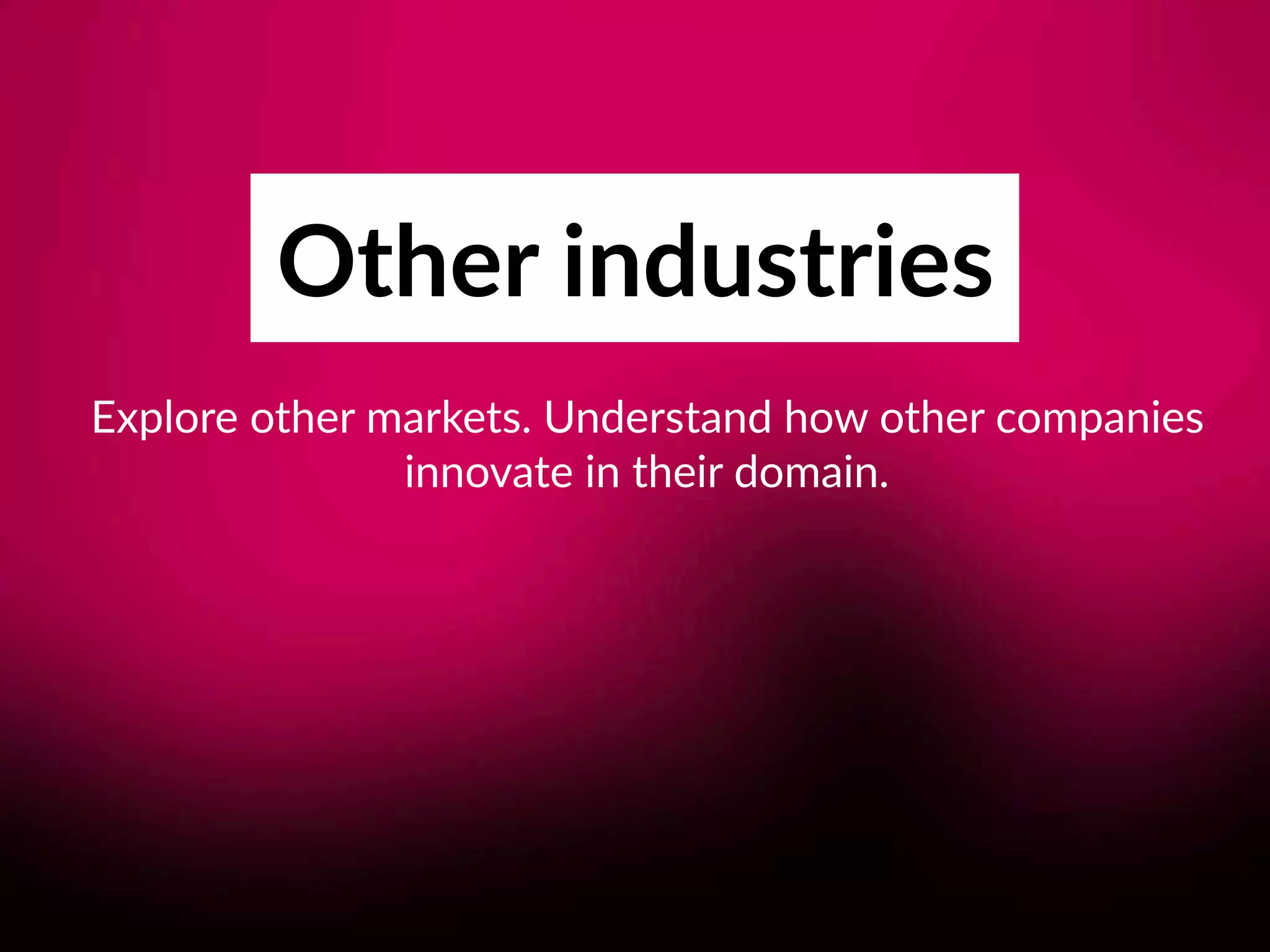 Other industries
Explore other markets. Understand how other companies  
innovate in their domain.
 