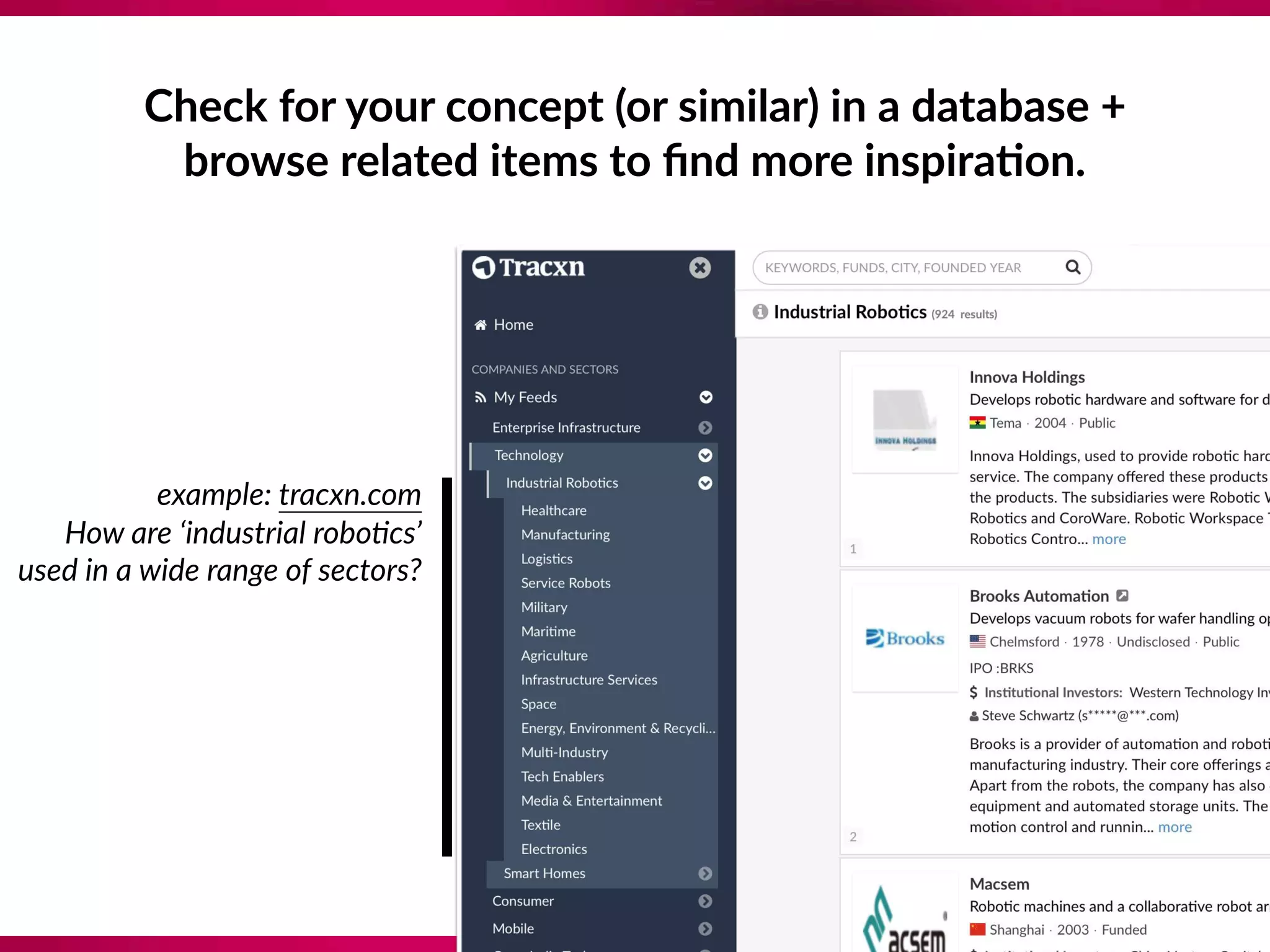 Check for your concept (or similar) in a database + 
browse related items to ﬁnd more inspira;on.
example: tracxn.com  
How are ‘industrial robo?cs’ 
used in a wide range of sectors?
 