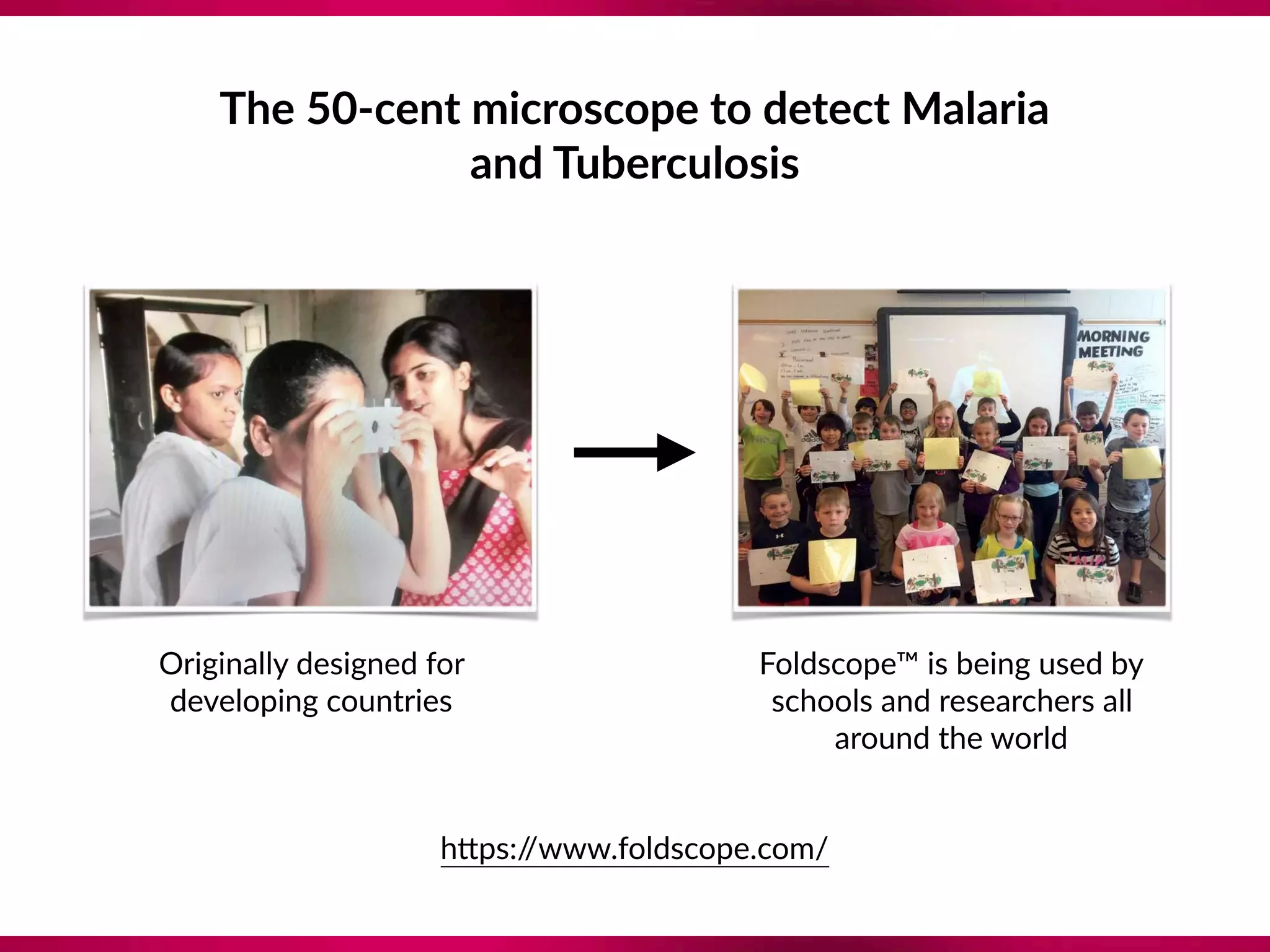 The 50-cent microscope to detect Malaria
and Tuberculosis
h`ps://www.foldscope.com/
Originally designed for
developing countries
Foldscope™ is being used by
schools and researchers all
around the world
 