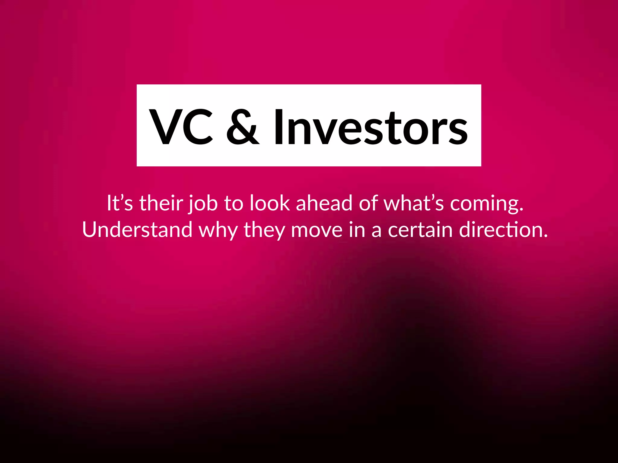 VC & Investors
It’s their job to look ahead of what’s coming.  
Understand why they move in a certain direc8on.
 