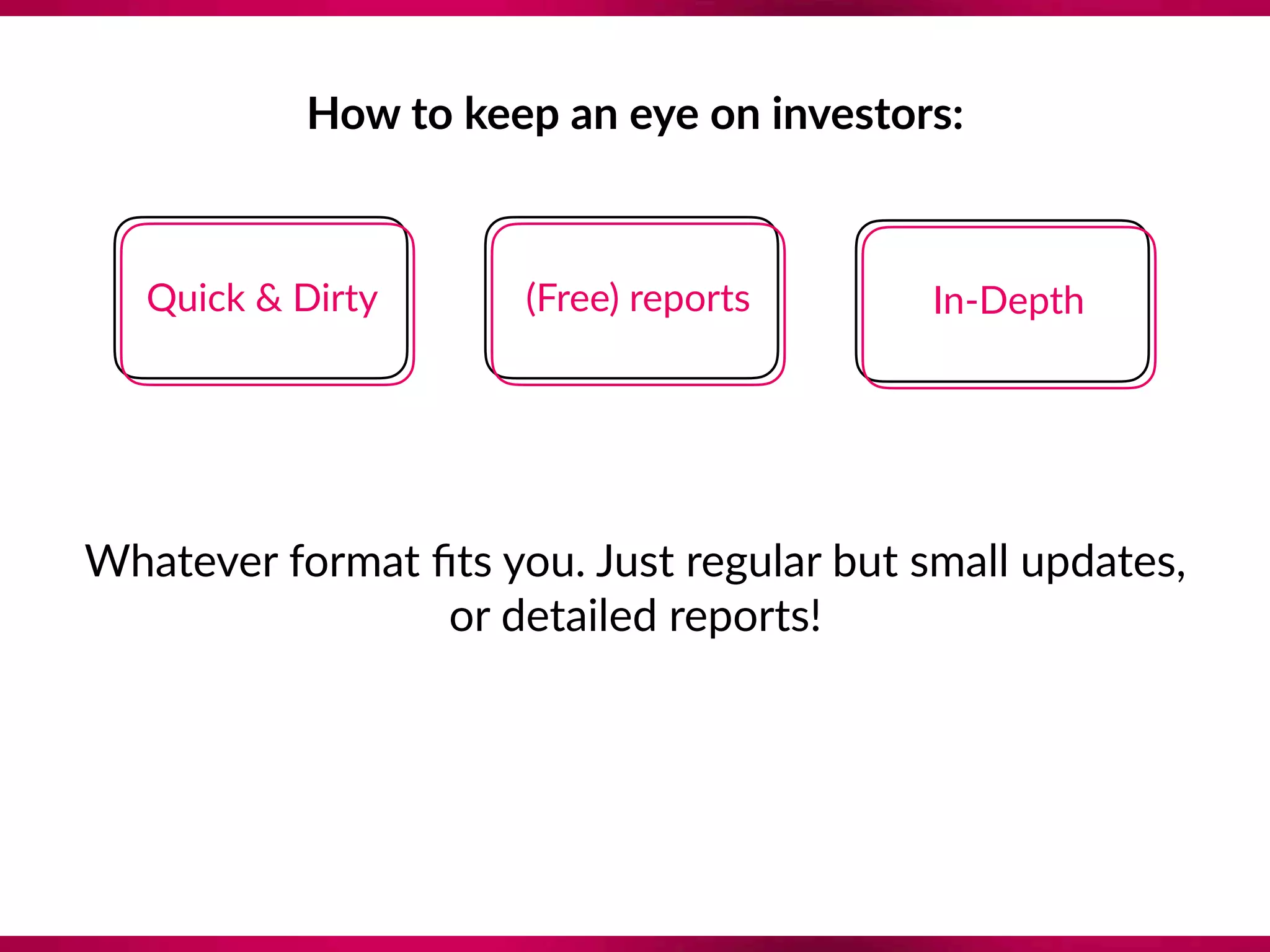 How to keep an eye on investors:
Quick & Dirty (Free) reports In-Depth
Whatever format ﬁts you. Just regular but small updates,  
or detailed reports!
 