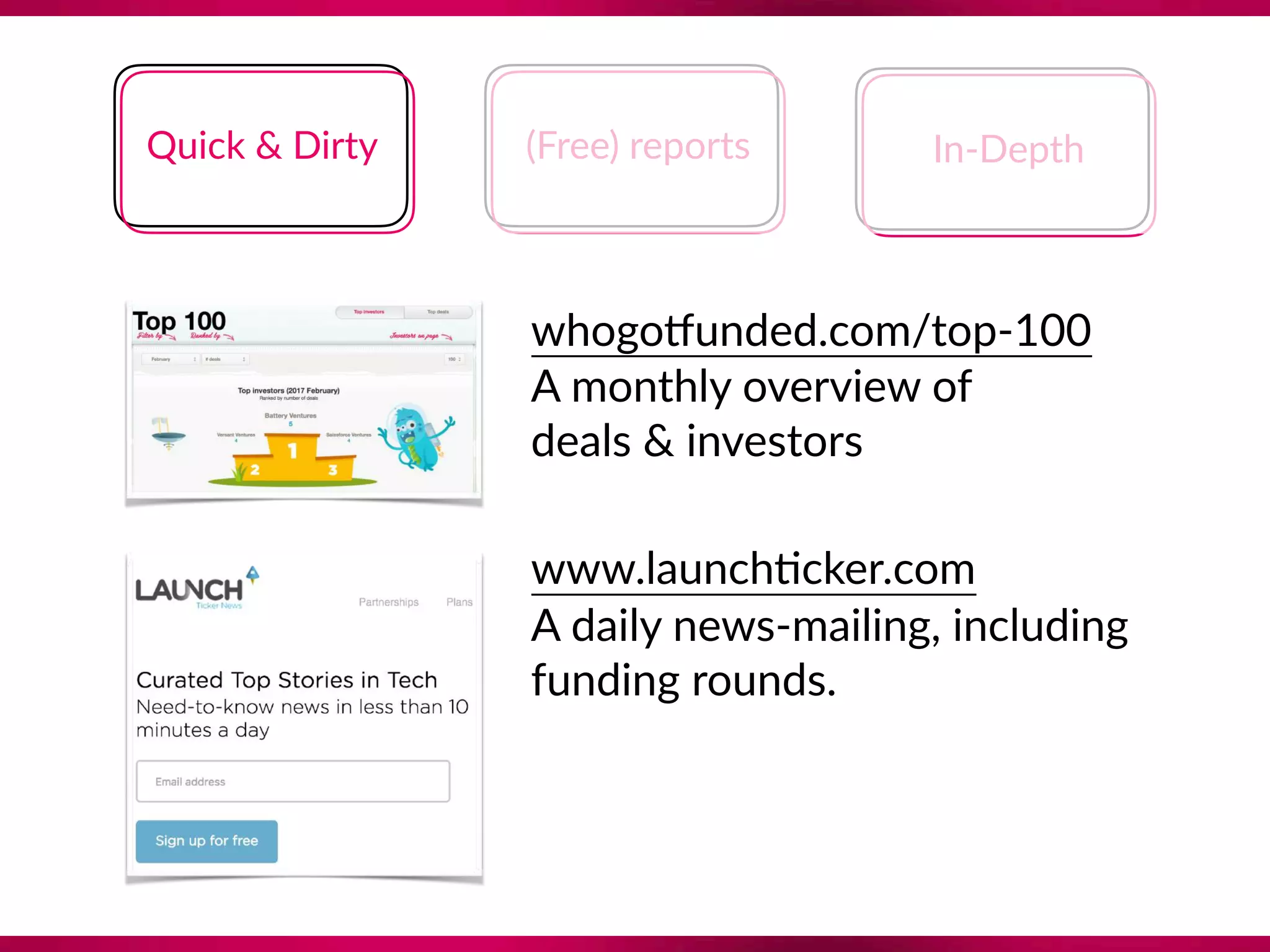 Quick & Dirty (Free) reports In-Depth
whogoQunded.com/top-100 
A monthly overview of  
deals & investors
www.launch8cker.com
A daily news-mailing, including 
funding rounds.
 