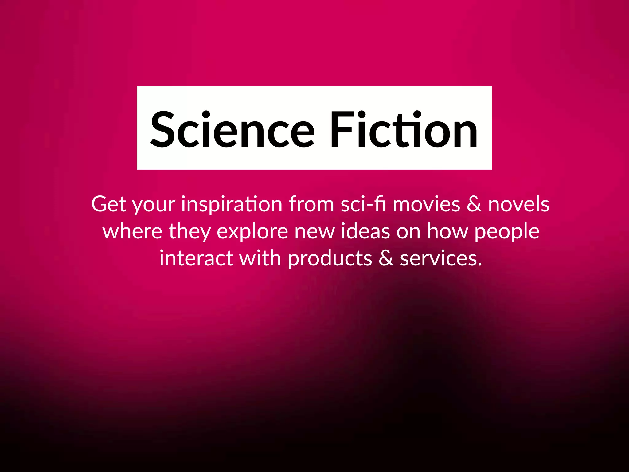 Science Fic;on
Get your inspira8on from sci-ﬁ movies & novels 
where they explore new ideas on how people 
interact with products & services.
 