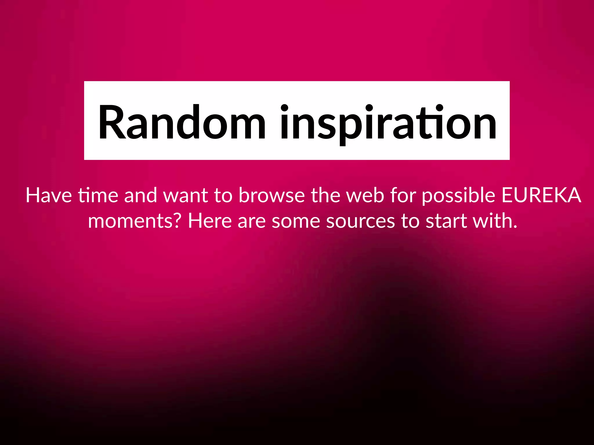 Random inspira;on
Have 8me and want to browse the web for possible EUREKA
moments? Here are some sources to start with.
 
