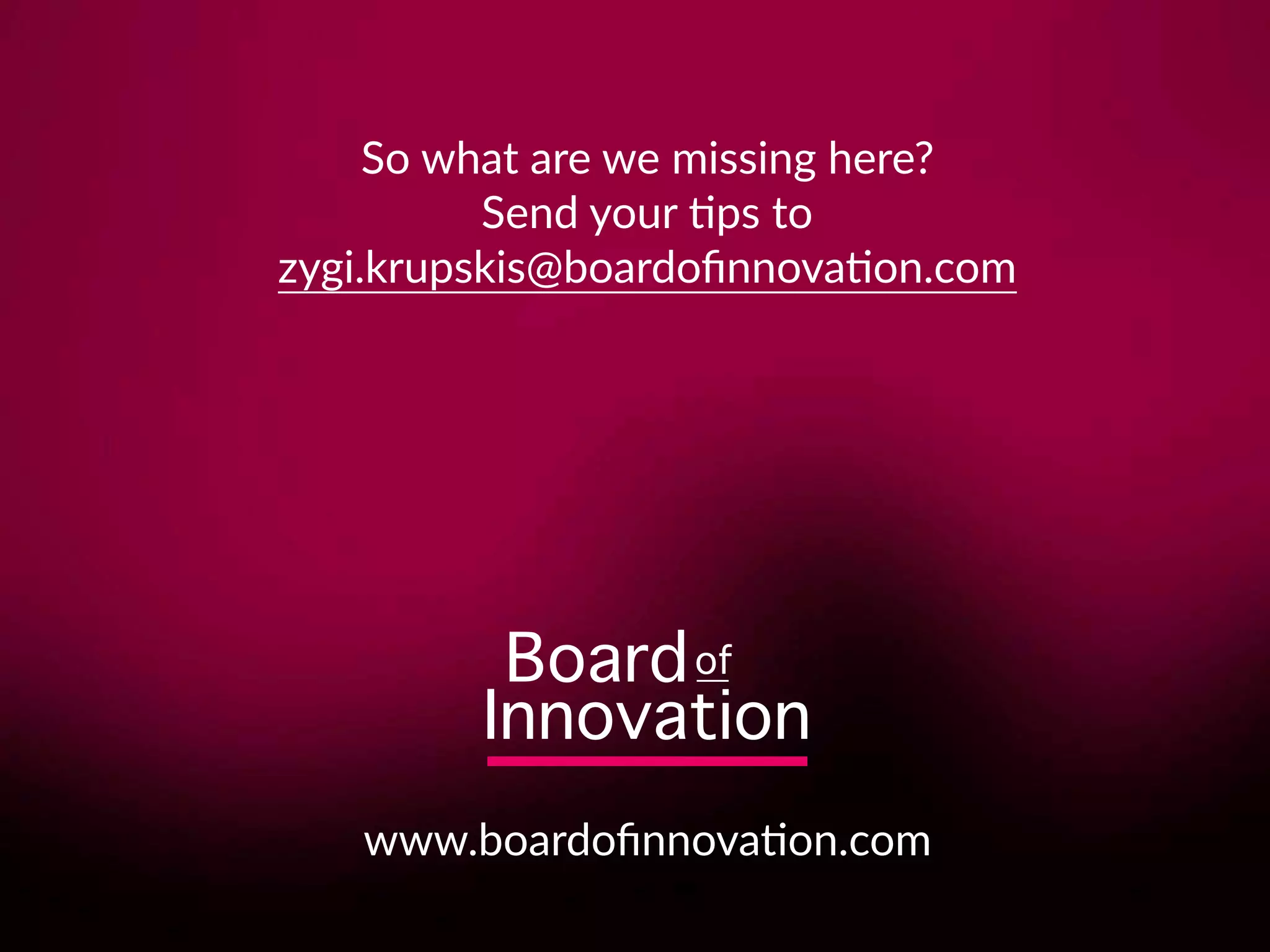 So what are we missing here?
Send your 8ps to
zygi.krupskis@boardoﬁnnova8on.com
www.boardoﬁnnova8on.com
 