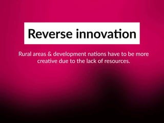 Reverse innova;on
Rural areas & development na8ons have to be more 
crea8ve due to the lack of resources.
 