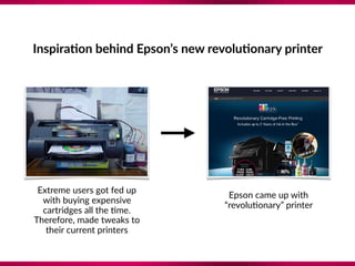 Inspira;on behind Epson’s new revolu;onary printer
Extreme users got fed up
with buying expensive
cartridges all the 8me.
...
